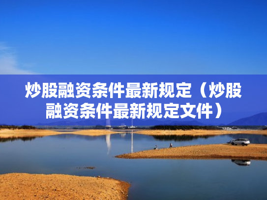 炒股融资条件最新规定（炒股融资条件最新规定文件）