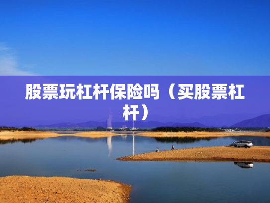 股票玩杠杆保险吗（买股票杠杆）