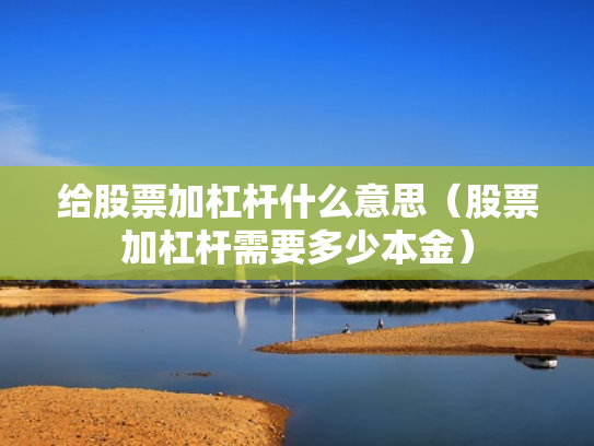 给股票加杠杆什么意思（股票加杠杆需要多少本金）