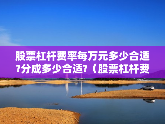 股票杠杆费率每万元多少合适?分成多少合适?（股票杠杆费用怎么收取）