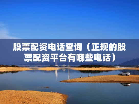 股票配资电话查询（正规的股票配资平台有哪些电话）