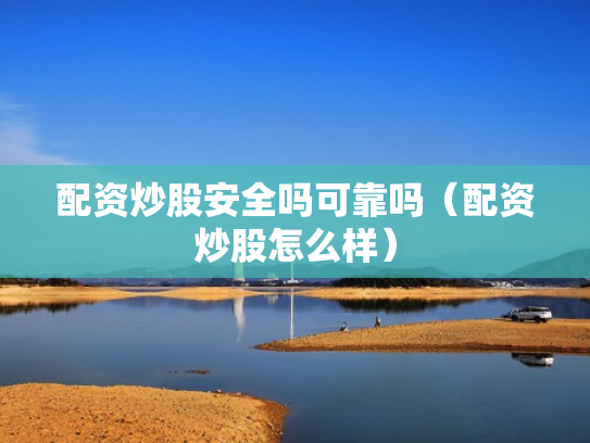 配资炒股安全吗可靠吗（配资炒股怎么样）