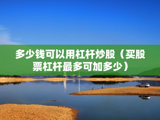 多少钱可以用杠杆炒股（买股票杠杆最多可加多少）