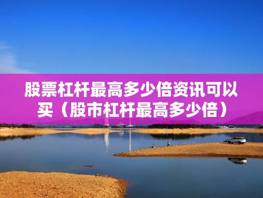 股票杠杆最高多少倍资讯可以买（股市杠杆最高多少倍）