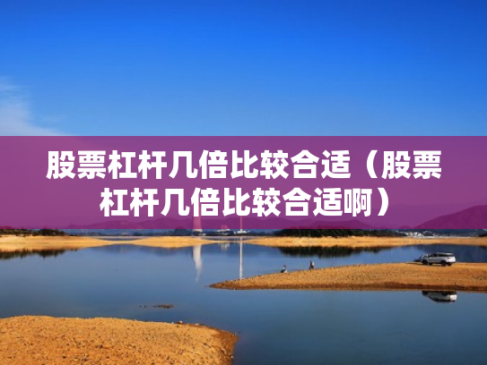 股票杠杆几倍比较合适（股票杠杆几倍比较合适啊）