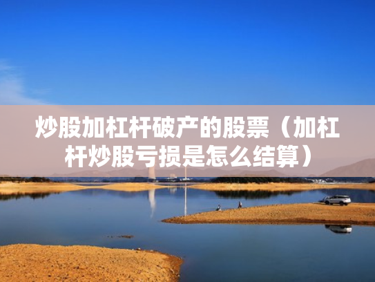 炒股加杠杆破产的股票（加杠杆炒股亏损是怎么结算）