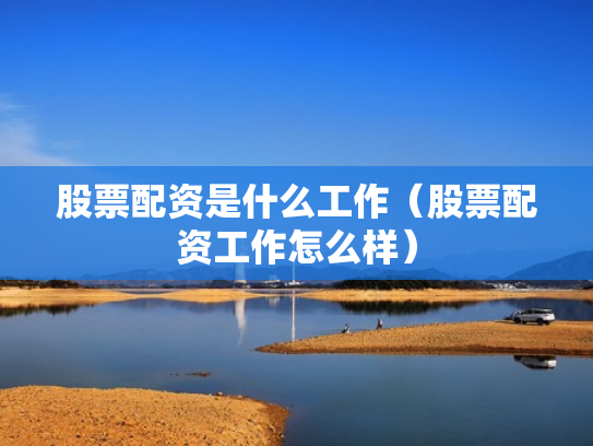 股票配资是什么工作（股票配资工作怎么样）