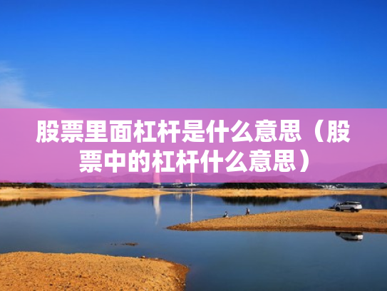 股票里面杠杆是什么意思（股票中的杠杆什么意思）