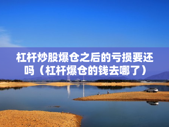 杠杆炒股爆仓之后的亏损要还吗（杠杆爆仓的钱去哪了）