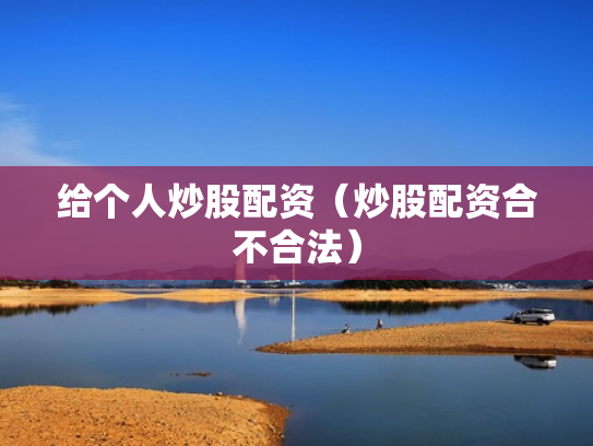给个人炒股配资（炒股配资合不合法）