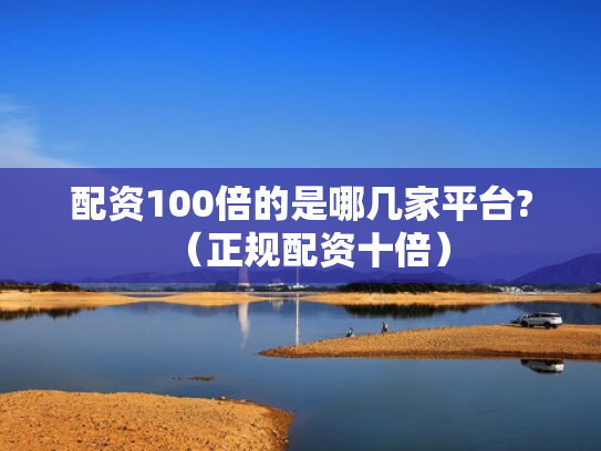 配资100倍的是哪几家平台?（正规配资十倍）