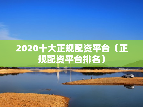 2020十大正规配资平台（正规配资平台排名）