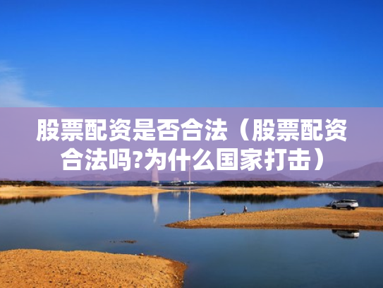 股票配资是否合法（股票配资合法吗?为什么国家打击）