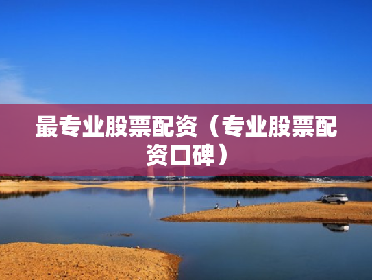 最专业股票配资（专业股票配资口碑）