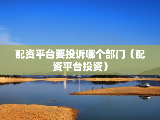 配资平台要投诉哪个部门（配资平台投资）