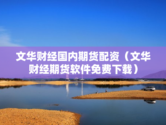 文华财经国内期货配资（文华财经期货软件免费下载）