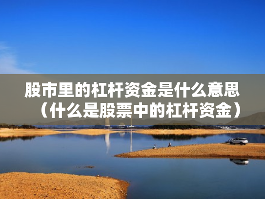 股市里的杠杆资金是什么意思（什么是股票中的杠杆资金）