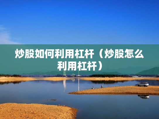 炒股如何利用杠杆（炒股怎么利用杠杆）