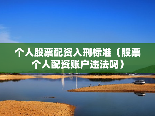 个人股票配资入刑标准（股票个人配资账户违法吗）