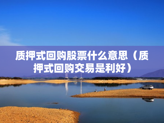 质押式回购股票什么意思（质押式回购交易是利好）