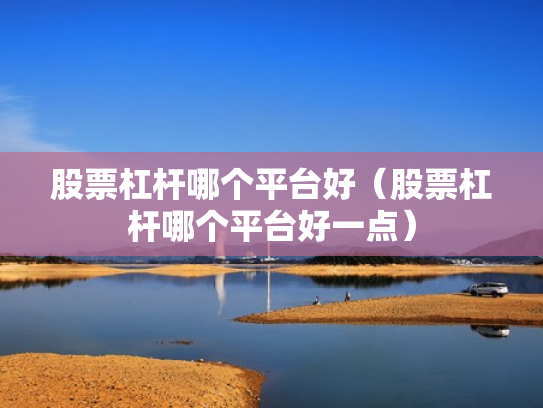 股票杠杆哪个平台好（股票杠杆哪个平台好一点）