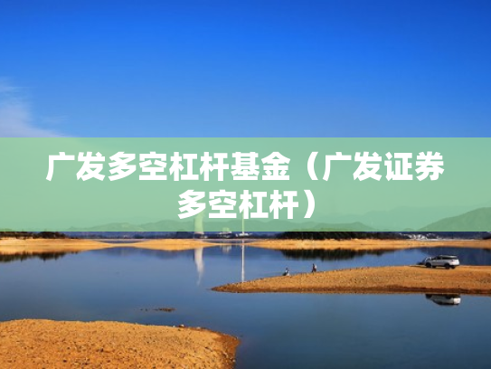 广发多空杠杆基金（广发证券多空杠杆）