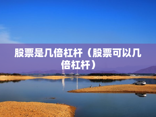 股票是几倍杠杆（股票可以几倍杠杆）
