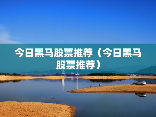 今日黑马股票推荐（今日黑马股票推荐）