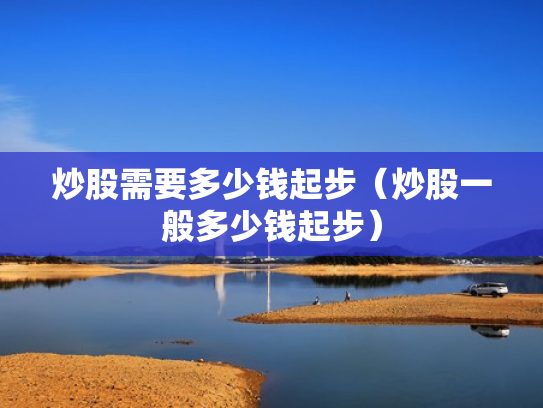 炒股需要多少钱起步（炒股一般多少钱起步）