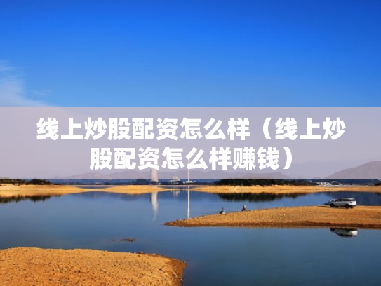 线上炒股配资怎么样（线上炒股配资怎么样赚钱）