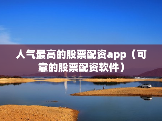 人气最高的股票配资app（可靠的股票配资软件）