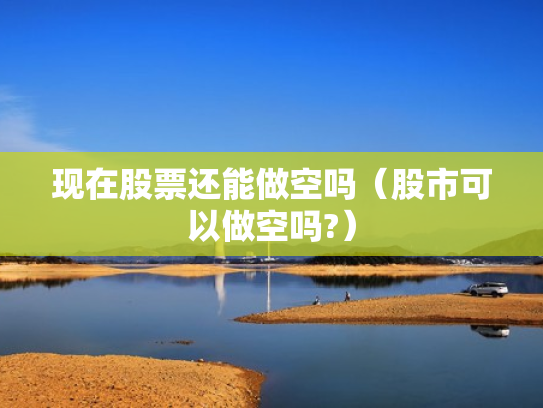 现在股票还能做空吗（股市可以做空吗?）