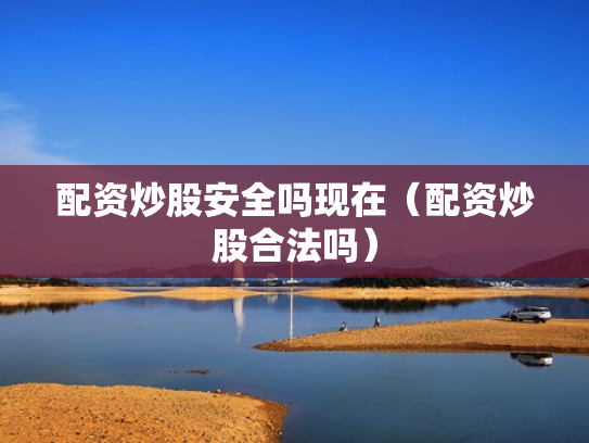 配资炒股安全吗现在（配资炒股合法吗）