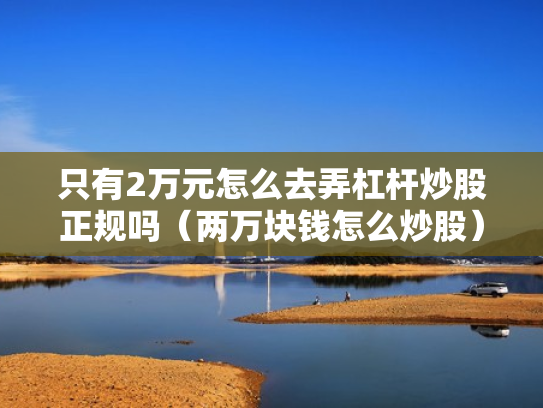 只有2万元怎么去弄杠杆炒股正规吗（两万块钱怎么炒股）