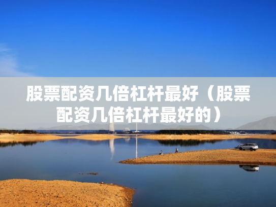 股票配资几倍杠杆最好（股票配资几倍杠杆最好的）