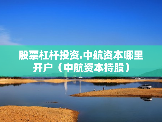 股票杠杆投资.中航资本哪里开户（中航资本持股）