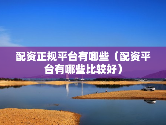 配资正规平台有哪些（配资平台有哪些比较好）
