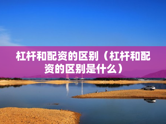 杠杆和配资的区别（杠杆和配资的区别是什么）