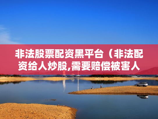 非法股票配资黑平台（非法配资给人炒股,需要赔偿被害人损失吗）
