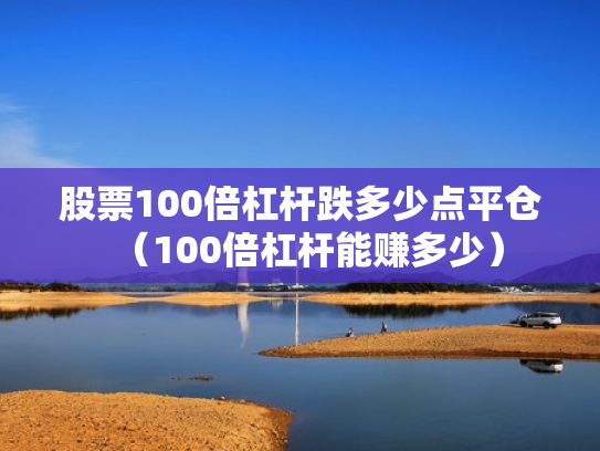 股票100倍杠杆跌多少点平仓（100倍杠杆能赚多少）