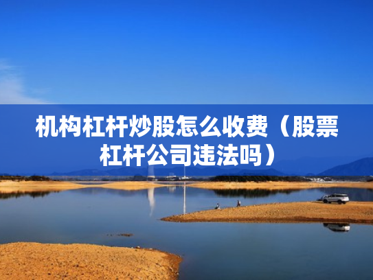 机构杠杆炒股怎么收费（股票杠杆公司违法吗）