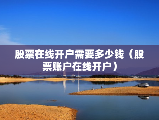 股票在线开户需要多少钱（股票账户在线开户）