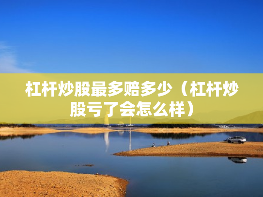 杠杆炒股最多赔多少（杠杆炒股亏了会怎么样）