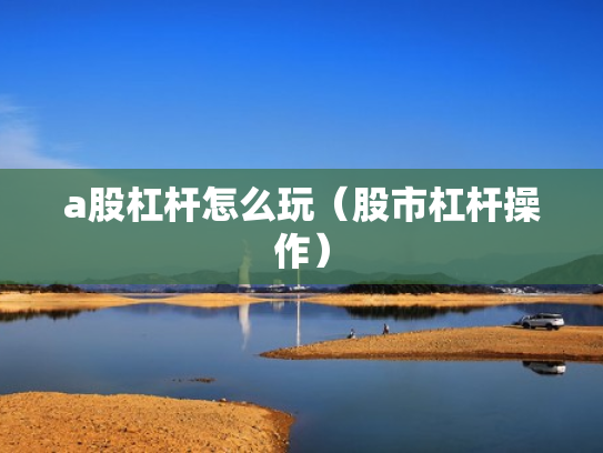 a股杠杆怎么玩（股市杠杆操作）