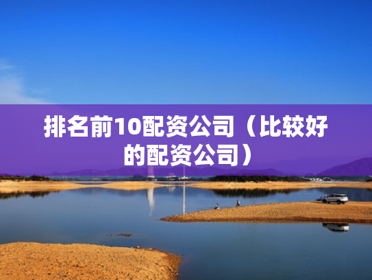 排名前10配资公司（比较好的配资公司）