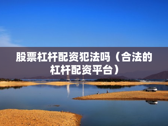 股票杠杆配资犯法吗（合法的杠杆配资平台）