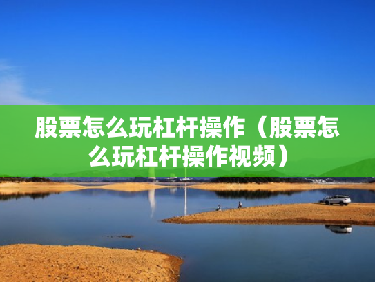 股票怎么玩杠杆操作（股票怎么玩杠杆操作视频）