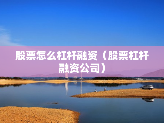 股票怎么杠杆融资（股票杠杆融资公司）