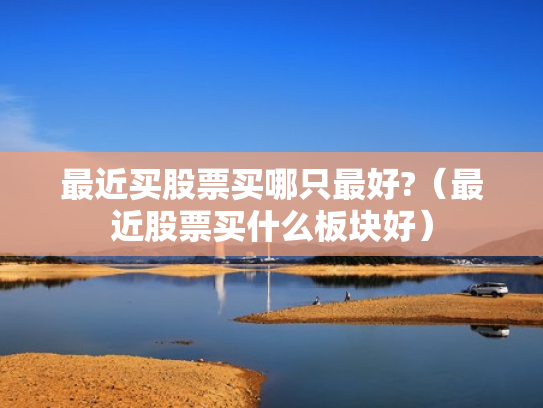 最近买股票买哪只最好?（最近股票买什么板块好）
