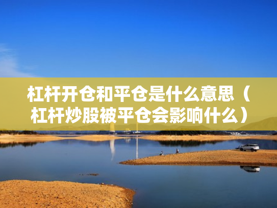 杠杆开仓和平仓是什么意思（杠杆炒股被平仓会影响什么）